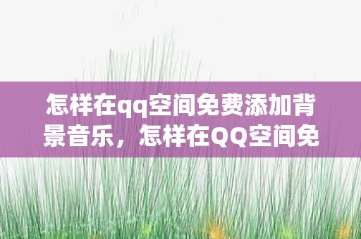 怎样在qq空间免费添加背景音乐，怎样在QQ空间免费添加背景音