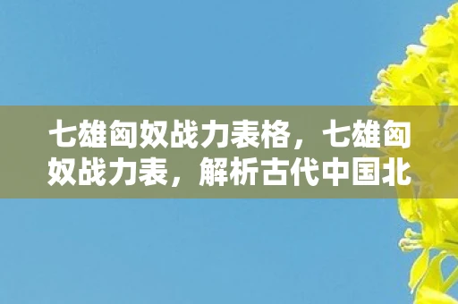 七雄匈奴战力表格，七雄匈奴战力表，解析古代中国北方强敌的军事力量