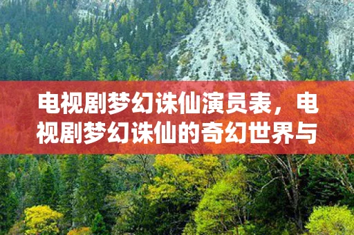 电视剧梦幻诛仙演员表，电视剧梦幻诛仙的奇幻世界与情感纠葛