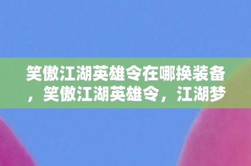 笑傲江湖英雄令在哪换装备，笑傲江湖英雄令，江湖梦，英雄情