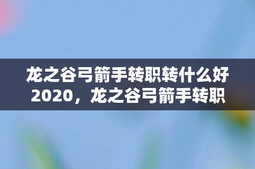 龙之谷弓箭手转职转什么好2020，龙之谷弓箭手转职任务全解析