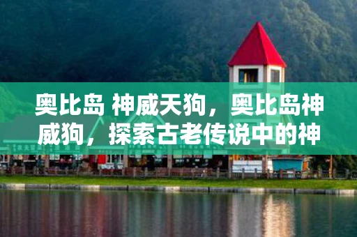 奥比岛 神威天狗，奥比岛神威狗，探索古老传说中的神秘生物