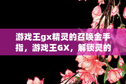 游戏王gx精灵的召唤金手指，游戏王GX，解锁灵的召唤金手指的奥秘