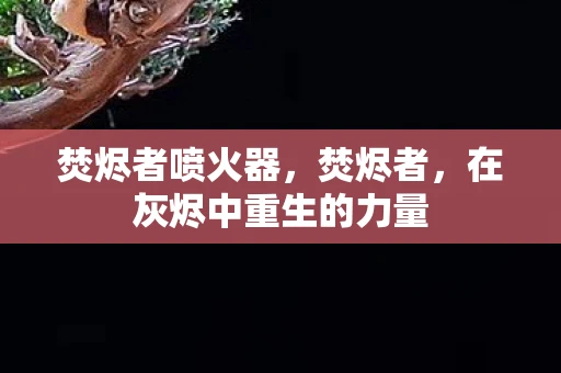 焚烬者喷火器，焚烬者，在灰烬中重生的力量