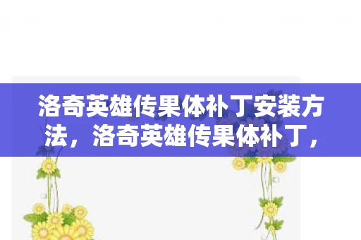 洛奇英雄传果体补丁安装方法，洛奇英雄传果体补丁，游戏文化的扭曲与反思