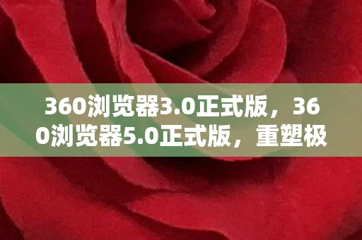 360浏览器3.0正式版，360浏览器5.0正式版，重塑极速与安全新体验