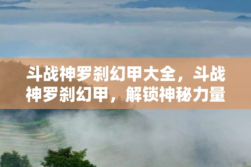 斗战神罗刹幻甲大全，斗战神罗刹幻甲，解锁神秘力量的终极装备