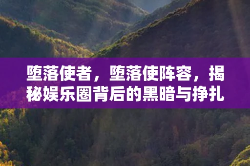 堕落使者，堕落使阵容，揭秘娱乐圈背后的黑暗与挣扎
