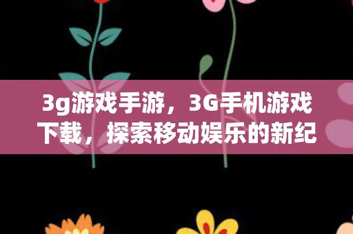 3g游戏手游，3G手机游戏下载，探索移动娱乐的新纪元