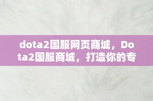 dota2国服网页商城，Dota2国服商城，打造你的专属游戏世界