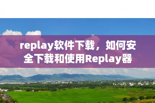 replay软件下载，如何安全下载和使用Replay器