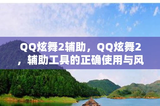 QQ炫舞2辅助，QQ炫舞2，辅助工具的正确使用与风险警示
