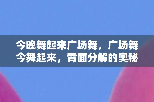 今晚舞起来广场舞，广场舞今舞起来，背面分解的奥秘
