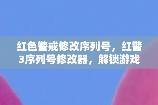 红色警戒修改序列号，红警3序列号修改器，解锁游戏新体验