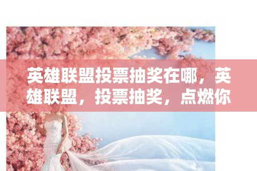 英雄联盟投票抽奖在哪，英雄联盟，投票抽奖，点燃你的激情！