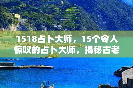 1518占卜大师，15个令人惊叹的占卜大师，揭秘古老智慧的现代应用