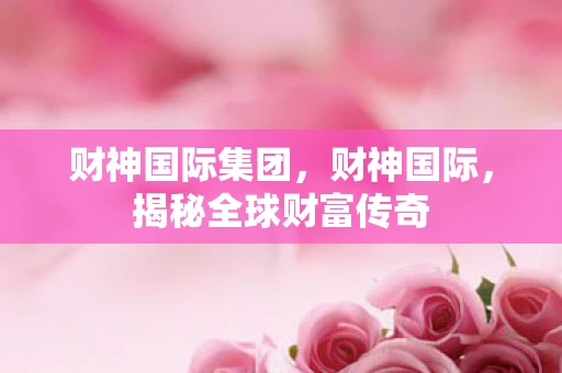 财神国际集团，财神国际，揭秘全球财富传奇