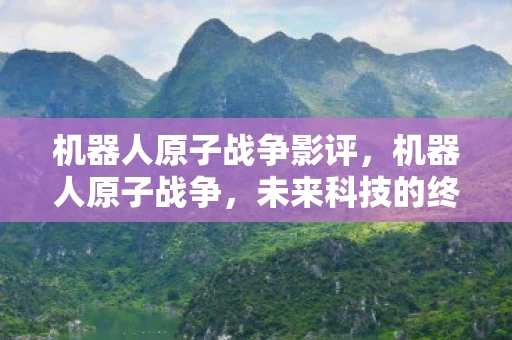 机器人原子战争影评，机器人原子战争，未来科技的终极对决