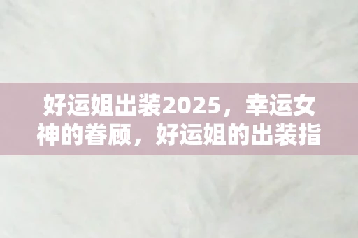 好运姐出装2025，幸运女神的眷顾，好运姐的出装指南