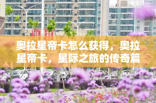 奥拉星帝卡怎么获得，奥拉星帝卡，星际之旅的传奇篇章