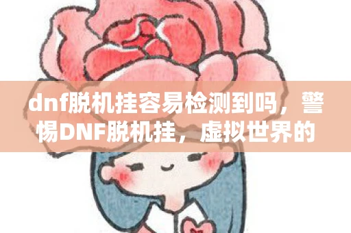 dnf脱机挂容易检测到吗，警惕DNF脱机挂，虚拟世界的灰色地带与风险