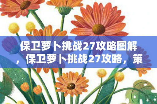 保卫萝卜挑战27攻略图解，保卫萝卜挑战27攻略，策略与技巧详解