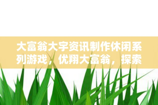 大富翁大宇资讯制作休闲系列游戏，优翔大富翁，探索财富与智慧的奇妙之旅
