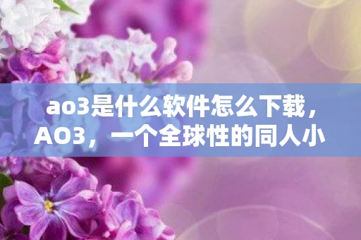 ao3是什么软件怎么下载，AO3，一个全球性的同人小说平台