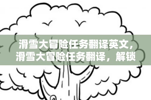 滑雪大冒险任务翻译英文，滑雪大冒险任务翻译，解锁未知的挑战与乐趣