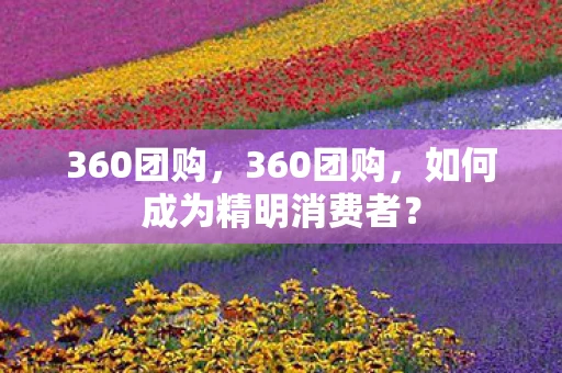 360团购，360团购，如何成为精明消费者？