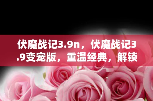 伏魔战记3.9n，伏魔战记3.9变宠版，重温经典，解锁全新宠物系统