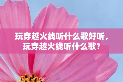 玩穿越火线听什么歌好听，玩穿越火线听什么歌？