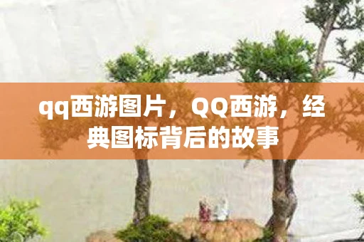 qq西游图片，QQ西游，经典图标背后的故事