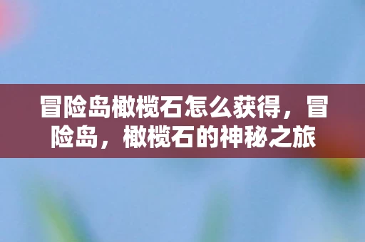 冒险岛橄榄石怎么获得，冒险岛，橄榄石的神秘之旅