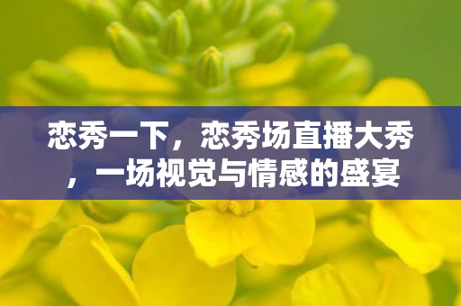 恋秀一下，恋秀场直播大秀，一场视觉与情感的盛宴
