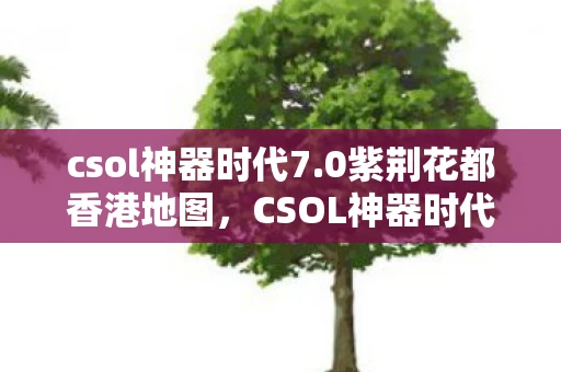 csol神器时代7.0紫荆花都香港地图，CSOL神器时代7.0，探索未知，挑战极限