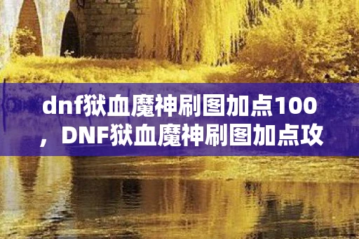 dnf狱血魔神刷图加点100，DNF狱血魔神刷图加点攻略，打造高效战斗体验