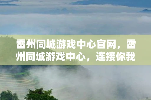 雷州同城游戏中心官网,雷州同城游戏中心,连接你我,共筑欢乐时光 雷州同城游戏中心官网,雷州同城游戏中心,连接你我,共筑欢乐时光
