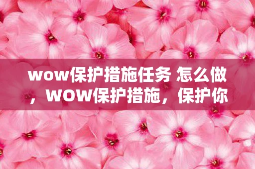 wow保护措施任务 怎么做，WOW保护措施，保护你的游戏账号与虚拟财产