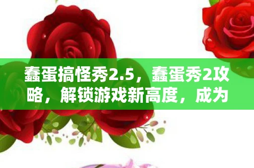 蠢蛋搞怪秀2.5，蠢蛋秀2攻略，解锁游戏新高度，成为最靓的蠢仔！