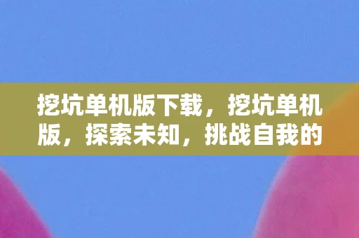 挖坑单机版下载，挖坑单机版，探索未知，挑战自我的冒险之旅