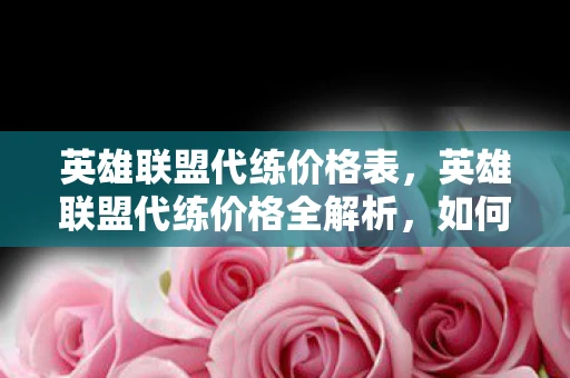 英雄联盟代练价格表，英雄联盟代练价格全解析，如何找到性价比最高的服务？