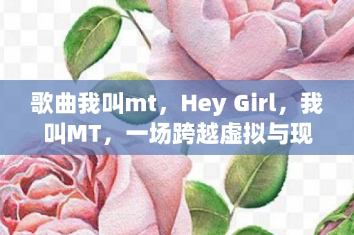 歌曲我叫mt，Hey Girl，我叫MT，一场跨越虚拟与现实的奇妙邂逅
