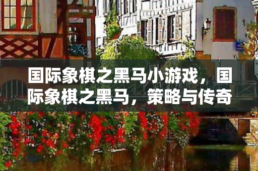 国际象棋之黑马小游戏，国际象棋之黑马，策略与传奇