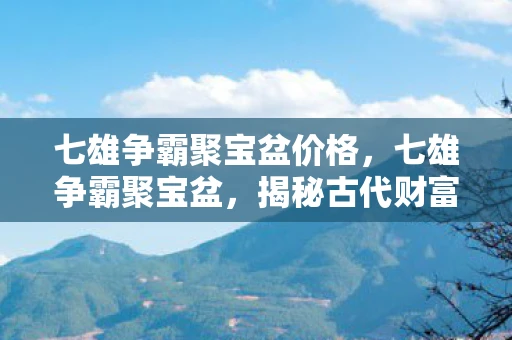 七雄争霸聚宝盆价格，七雄争霸聚宝盆，揭秘古代财富与权力的交汇点