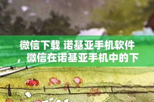 微信下载 诺基亚手机软件,微信在诺基亚手机中的下载与体验 微信下载 诺基亚手机软件,微信在诺基亚手机中的下载与体验