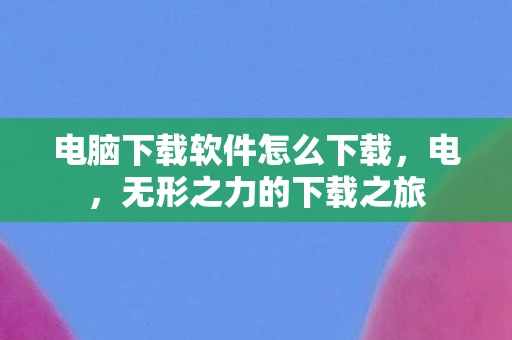 电脑下载软件怎么下载，电，无形之力的下载之旅