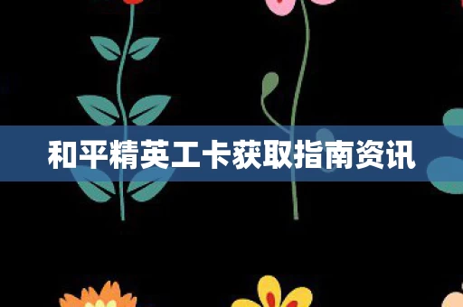 和平精英工卡获取指南资讯图片