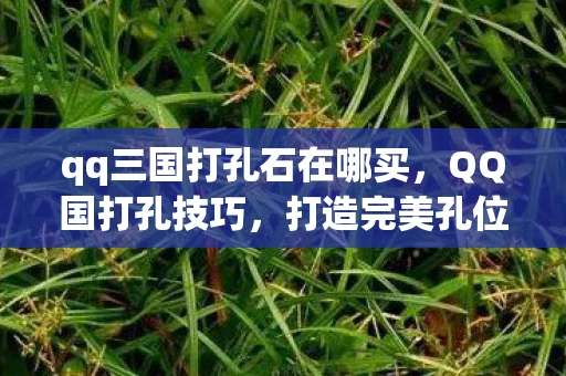 qq三国打孔石在哪买,QQ国打孔技巧,打造完美孔位,提升DIY乐趣 qq三国打孔石在哪买,QQ国打孔技巧,打造完美孔位,提升DIY乐趣