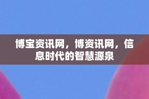 博宝资讯网，博资讯网，信息时代的智慧源泉